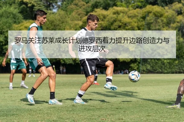 罗马关注苏莱成长计划德罗西着力提升边路创造力与进攻层次（Ant Sports）