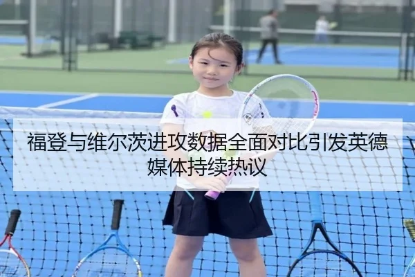 福登与维尔茨进攻数据全面对比引发英德媒体持续热议