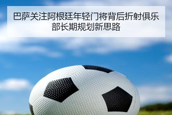 巴萨关注阿根廷年轻门将背后折射俱乐部长期规划新思路