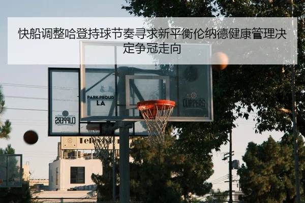 快船调整哈登持球节奏寻求新平衡伦纳德健康管理决定争冠走向（Ant Sports）