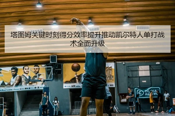 塔图姆关键时刻得分效率提升推动凯尔特人单打战术全面升级（Ant Sports）